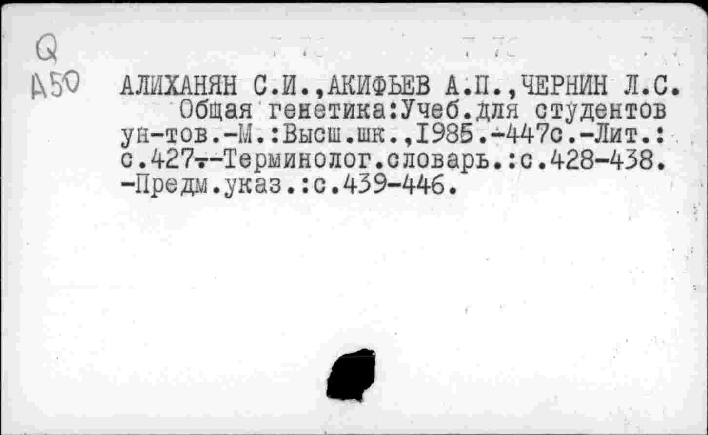 ﻿АЛИХАНЯН С.И.,АКИФЬЕВ А.П.,ЧЕРНИН Л.С.
Общая генетика:Учеб.для студентов ун-тов.-М.:Высш.шк.,1985.-447с.-Лит.: с.427т-Терминолог.с ловарь.:с.428-438. -Предай.указ.:с.439-446.